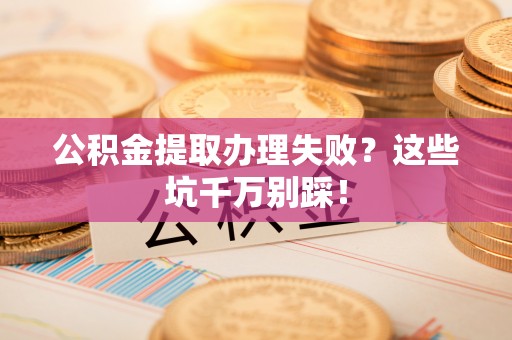 魏都公积金提取办理失败？这些坑千万别踩！