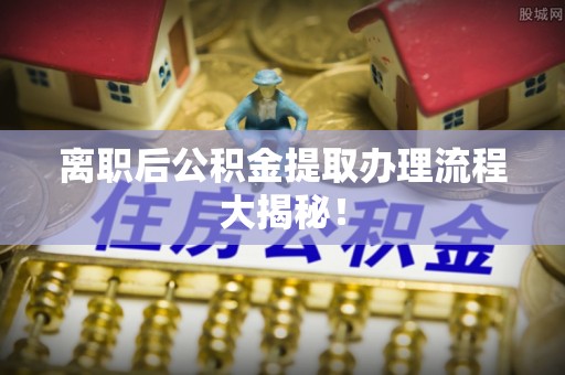 魏都离职后公积金提取办理流程大揭秘！