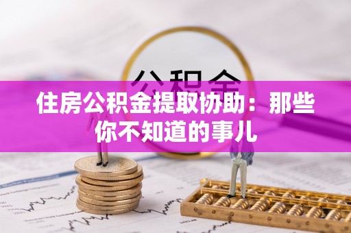 魏都住房公积金提取协助：那些你不知道的事儿