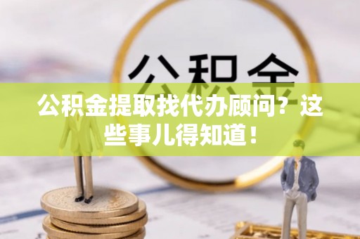 魏都公积金提取找代办顾问？这些事儿得知道！