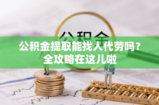 魏都公积金提取能找人代劳吗？全攻略在这儿啦