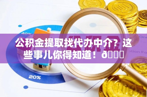 魏都公积金提取找代办中介？这些事儿你得知道！😎