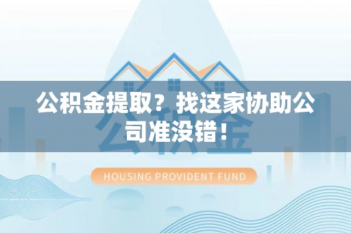 魏都公积金提取？找这家协助公司准没错！