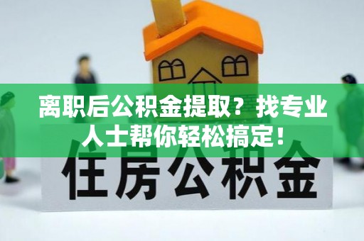 魏都离职后公积金提取？找专业人士帮你轻松搞定！