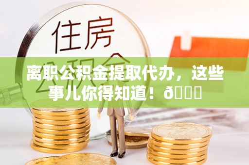 魏都离职公积金提取代办，这些事儿你得知道！😎