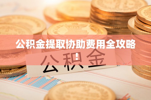 魏都公积金提取协助费用全攻略！