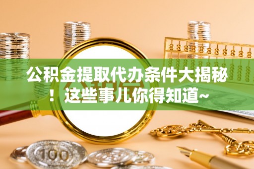 魏都公积金提取代办条件大揭秘！这些事儿你得知道~