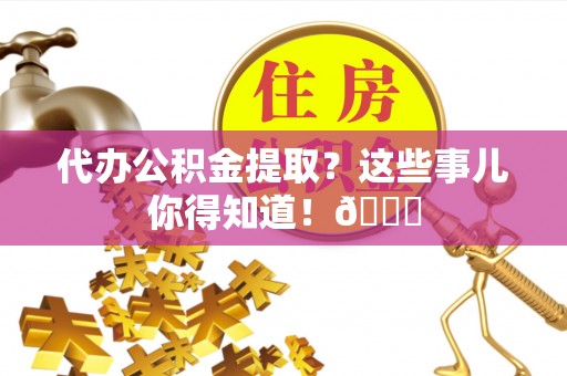 魏都代办公积金提取？这些事儿你得知道！😎