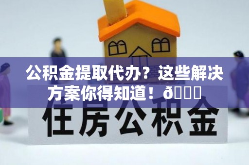 魏都公积金提取代办？这些解决方案你得知道！😎