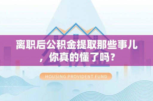魏都离职后公积金提取那些事儿，你真的懂了吗？