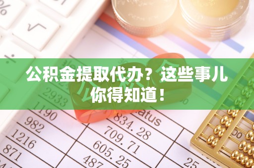 魏都公积金提取代办？这些事儿你得知道！
