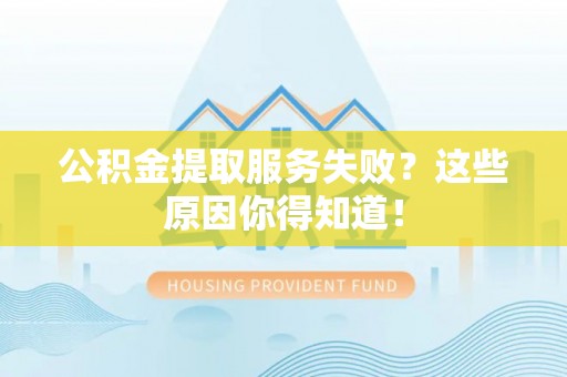魏都公积金提取服务失败？这些原因你得知道！