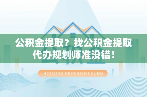 魏都公积金提取？找公积金提取代办规划师准没错！