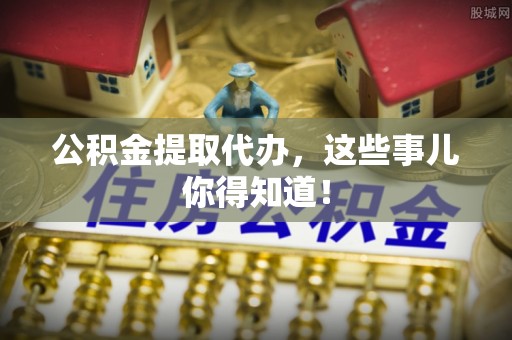 魏都公积金提取代办，这些事儿你得知道！