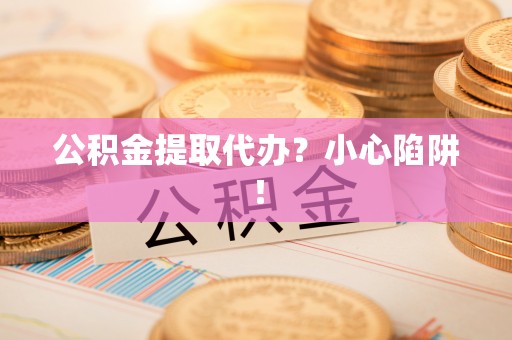 魏都公积金提取代办？小心陷阱！