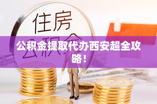 魏都公积金提取代办西安超全攻略！