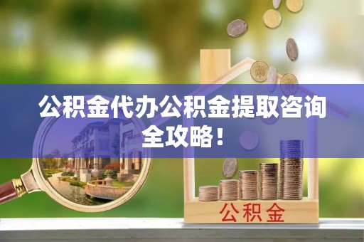 魏都公积金代办公积金提取咨询全攻略！