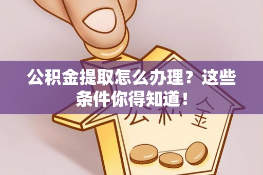 魏都公积金提取怎么办理？这些条件你得知道！