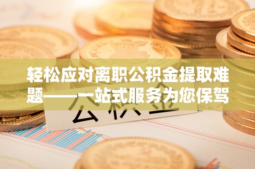 魏都轻松应对离职公积金提取难题——一站式服务为您保驾护航