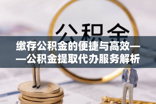 魏都缴存公积金的便捷与高效——公积金提取代办服务解析