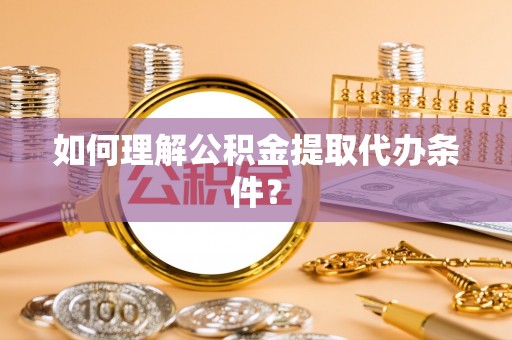 魏都如何理解公积金提取代办条件？
