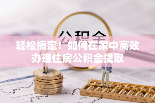 魏都轻松搞定！如何在家中高效办理住房公积金提取