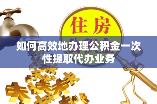 魏都如何高效地办理公积金一次性提取代办业务