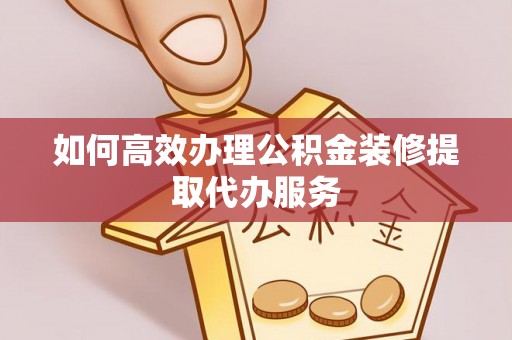 魏都如何高效办理公积金装修提取代办服务