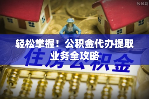 魏都轻松掌握！公积金代办提取业务全攻略