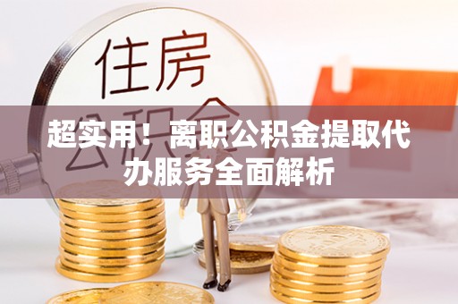 魏都超实用！离职公积金提取代办服务全面解析