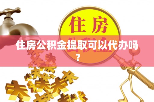 魏都住房公积金提取可以代办吗？