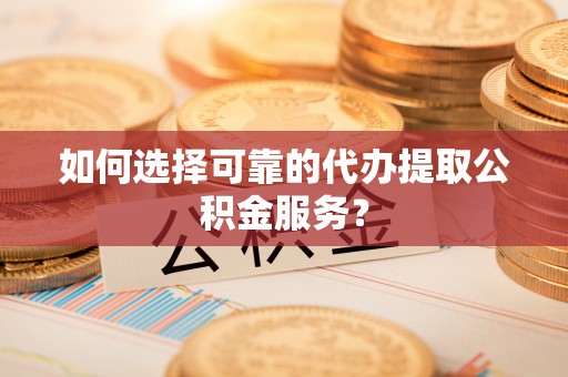 魏都如何选择可靠的代办提取公积金服务？