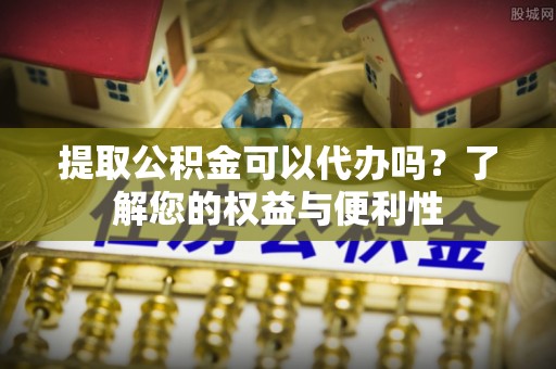 魏都提取公积金可以代办吗？了解您的权益与便利性
