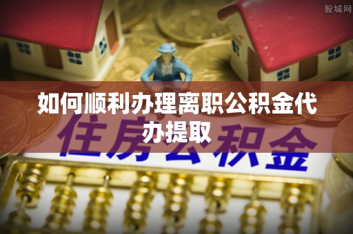 魏都如何顺利办理离职公积金代办提取