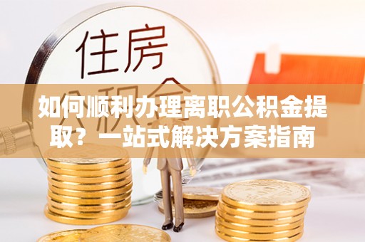 魏都如何顺利办理离职公积金提取？一站式解决方案指南