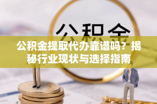 魏都公积金提取代办靠谱吗？揭秘行业现状与选择指南