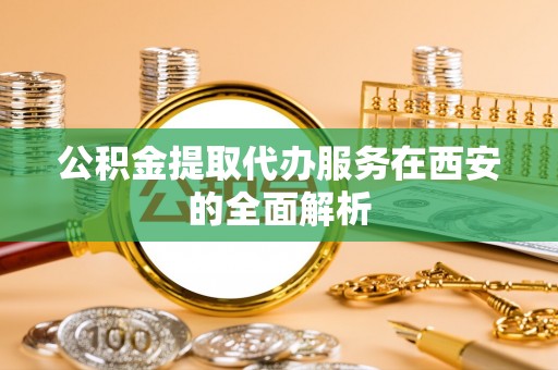 魏都公积金提取代办服务在西安的全面解析