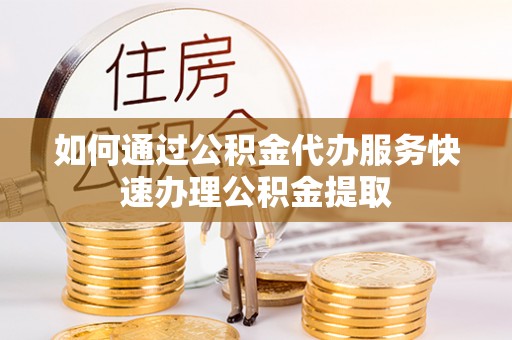 魏都如何通过公积金代办服务快速办理公积金提取
