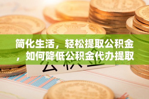 魏都简化生活，轻松提取公积金，如何降低公积金代办提取的费用？