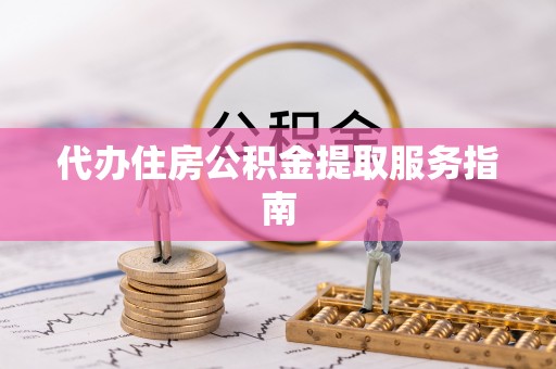 魏都代办住房公积金提取服务指南