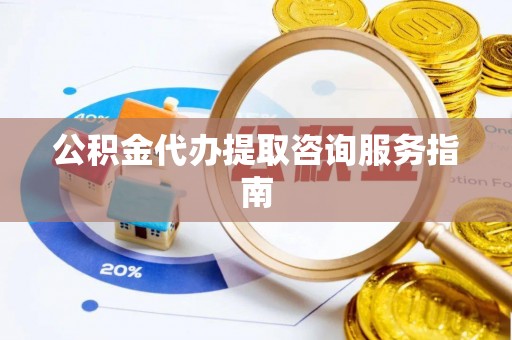 魏都公积金代办提取咨询服务指南
