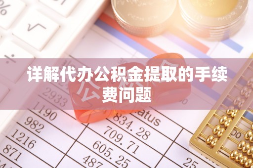 魏都详解代办公积金提取的手续费问题