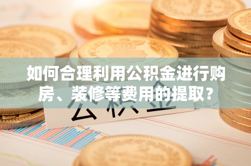 魏都如何合理利用公积金进行购房、装修等费用的提取？
