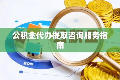 魏都公积金代办提取咨询服务指南