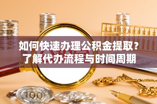 魏都如何快速办理公积金提取？了解代办流程与时间周期