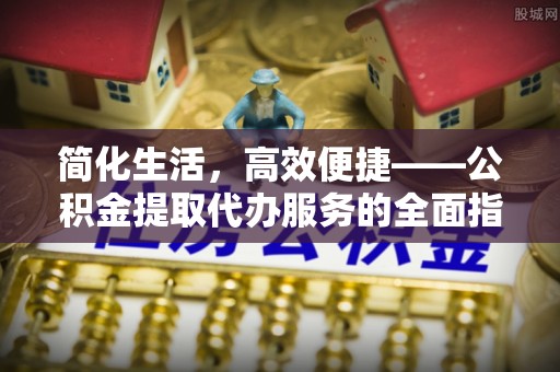 魏都简化生活，高效便捷——公积金提取代办服务的全面指南