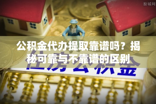 魏都公积金代办提取靠谱吗？揭秘可靠与不靠谱的区别