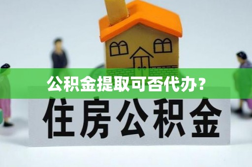 魏都公积金提取可否代办？