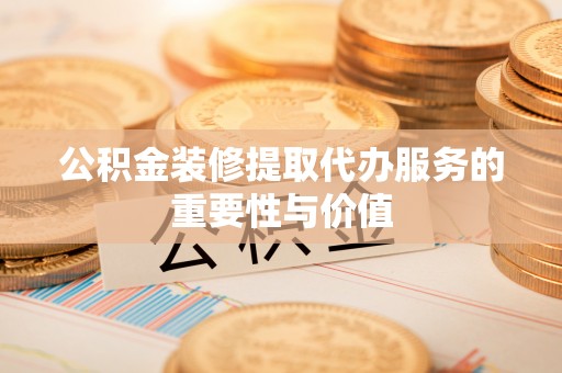 魏都公积金装修提取代办服务的重要性与价值
