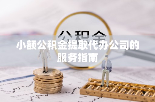 魏都小额公积金提取代办公司的服务指南